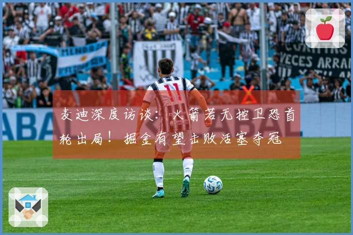 麦迪深度访谈：火箭若无控卫恐首轮出局！掘金有望击败活塞夺冠