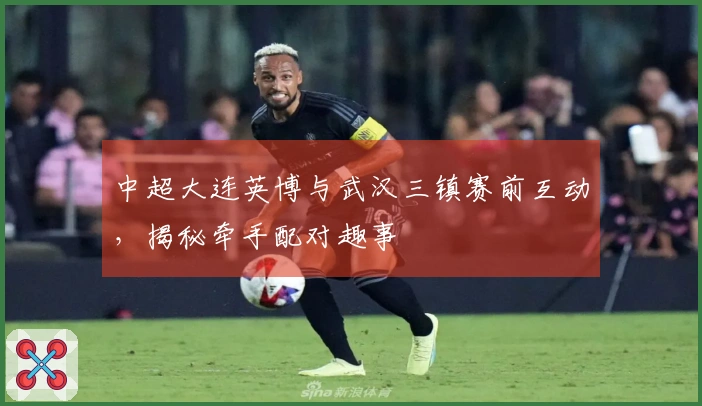 中超大连英博与武汉三镇赛前互动，揭秘牵手配对趣事