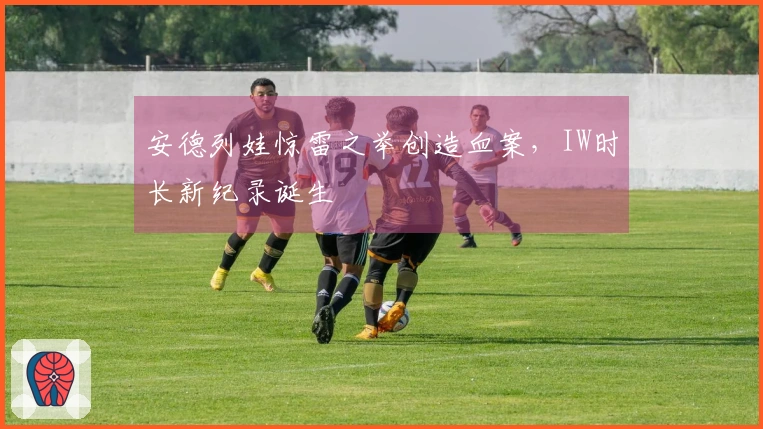 安德列娃惊雷之举创造血案，IW时长新纪录诞生