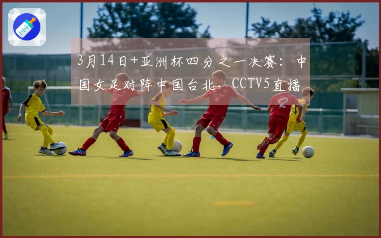 3月14日+亚洲杯四分之一决赛：中国女足对阵中国台北，CCTV5直播