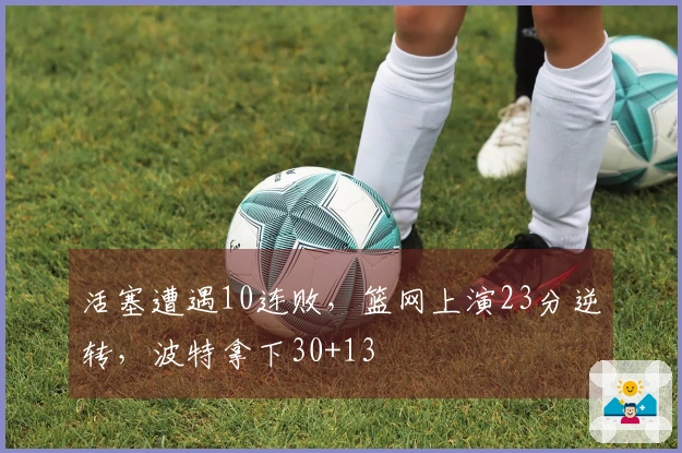 活塞遭遇10连败，篮网上演23分逆转，波特拿下30+13