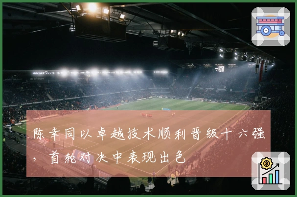 陈幸同以卓越技术顺利晋级十六强，首轮对决中表现出色