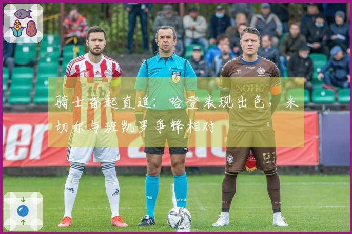 骑士奋起直追：哈登表现出色，米切尔与班凯罗争锋相对