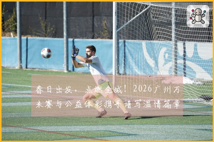 春日出发，点燃全城！2026广州万米赛与公益体彩携手谱写温情篇章