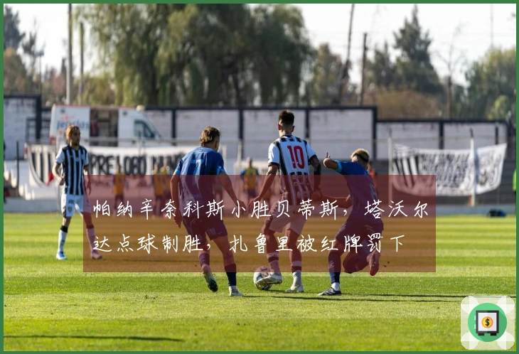 帕纳辛奈科斯小胜贝蒂斯，塔沃尔达点球制胜，扎鲁里被红牌罚下