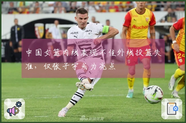 中国女篮内线表现不佳外线投篮失准，仅张子宇或为亮点
