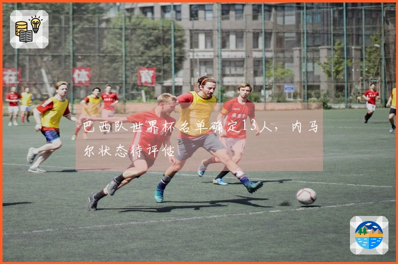 巴西队世界杯名单确定13人，内马尔状态待评估