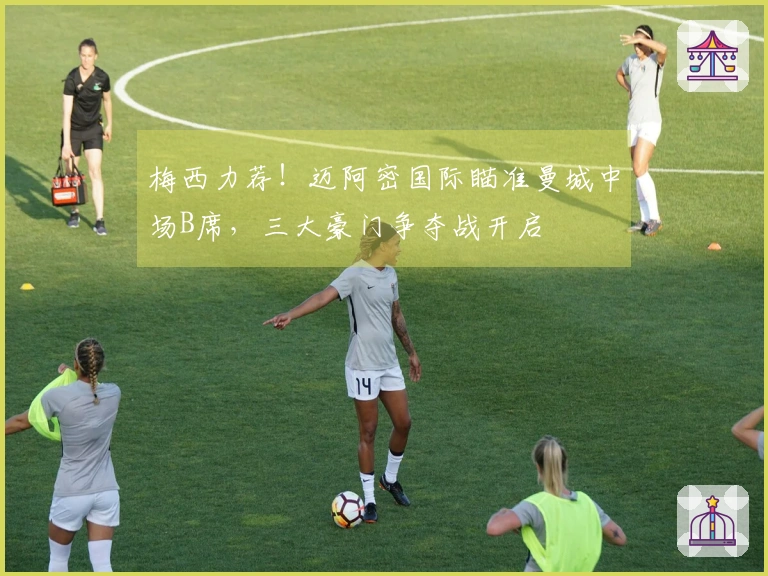 梅西力荐！迈阿密国际瞄准曼城中场B席，三大豪门争夺战开启