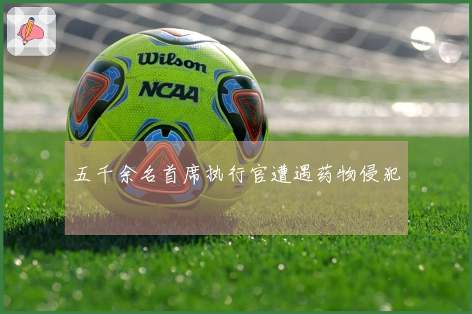 五千余名首席执行官遭遇药物侵犯