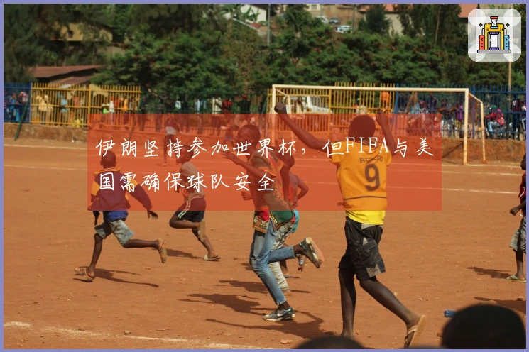 伊朗坚持参加世界杯，但FIFA与美国需确保球队安全