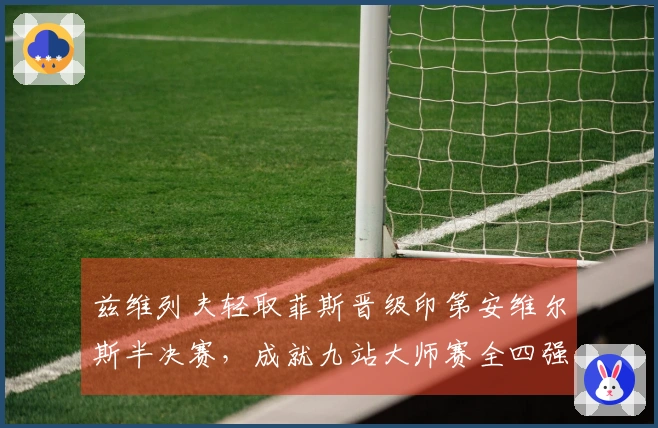 兹维列夫轻取菲斯晋级印第安维尔斯半决赛，成就九站大师赛全四强纪录