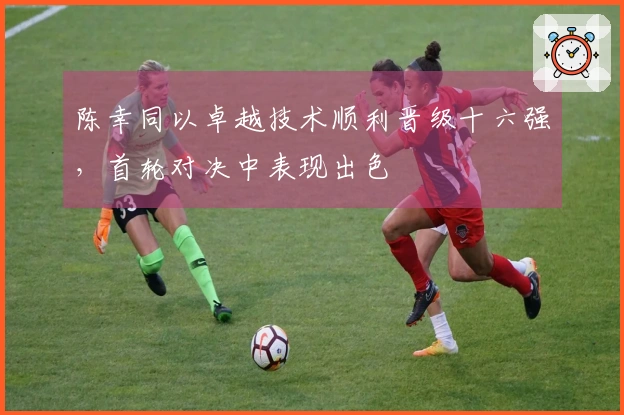 陈幸同以卓越技术顺利晋级十六强，首轮对决中表现出色