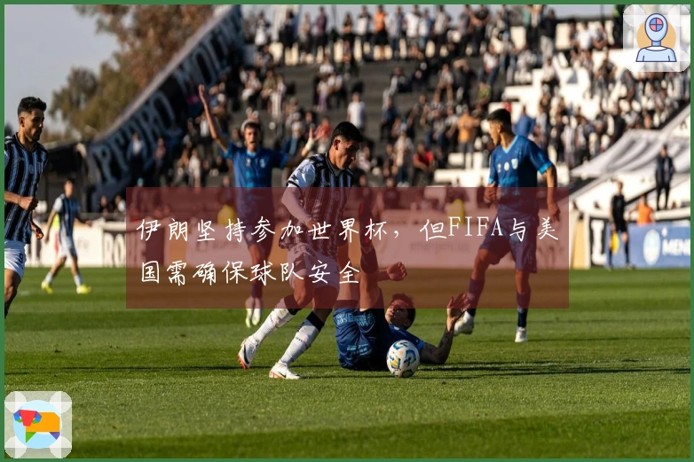 伊朗坚持参加世界杯，但FIFA与美国需确保球队安全
