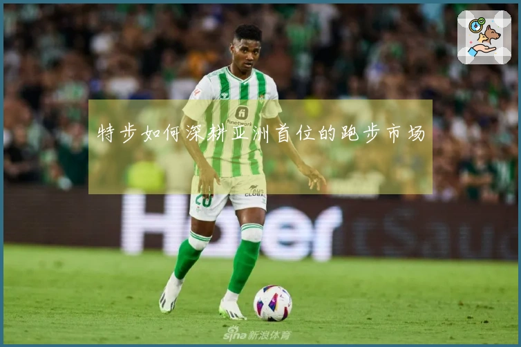特步如何深耕亚洲首位的跑步市场