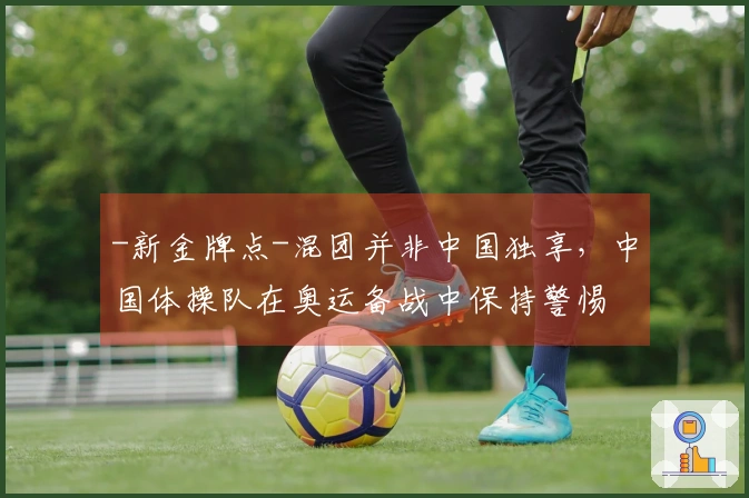 -新金牌点-混团并非中国独享，中国体操队在奥运备战中保持警惕