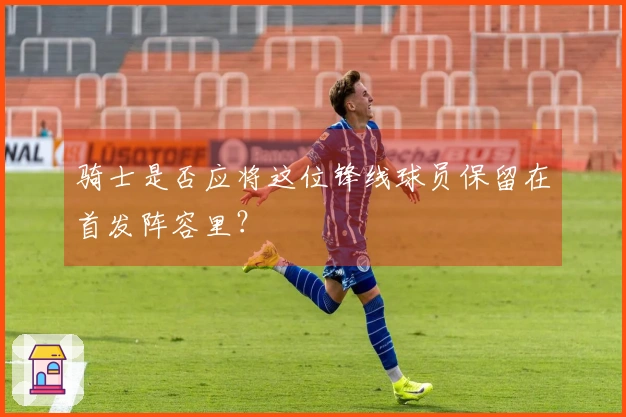 骑士是否应将这位锋线球员保留在首发阵容里？