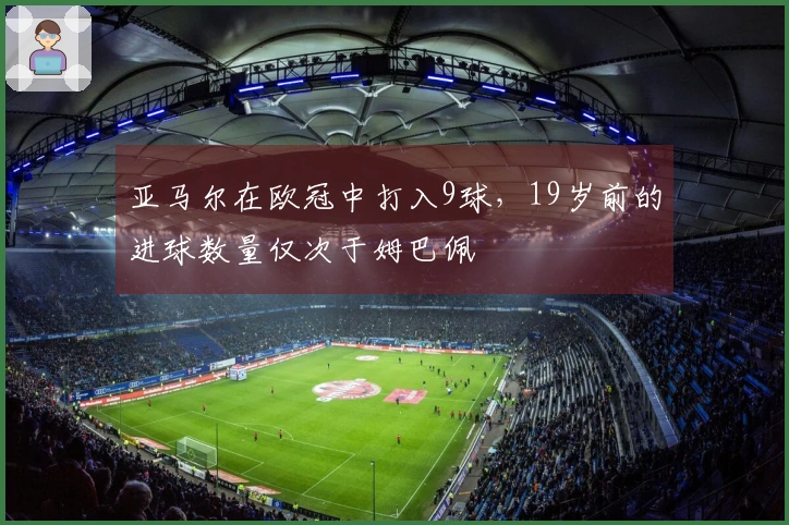亚马尔在欧冠中打入9球，19岁前的进球数量仅次于姆巴佩