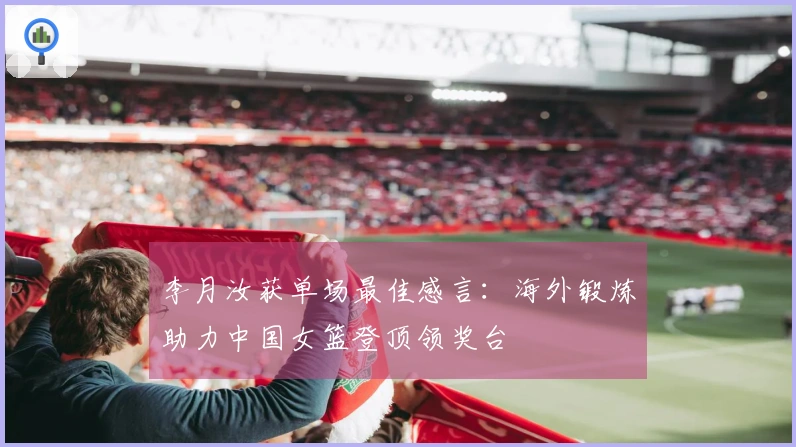 李月汝获单场最佳感言：海外锻炼助力中国女篮登顶领奖台
