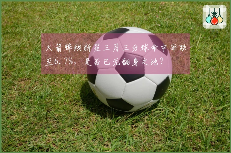 火箭锋线新星三月三分球命中率跌至6.7%，是否已无翻身之地？