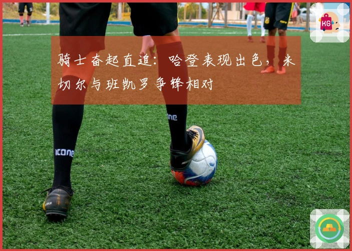 骑士奋起直追：哈登表现出色，米切尔与班凯罗争锋相对
