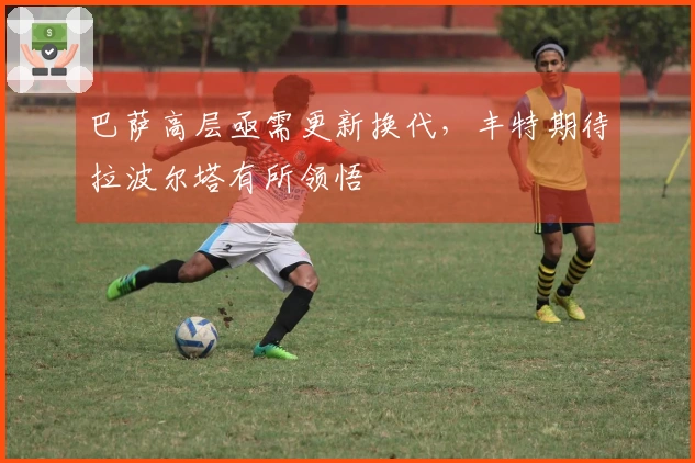 巴萨高层亟需更新换代，丰特期待拉波尔塔有所领悟