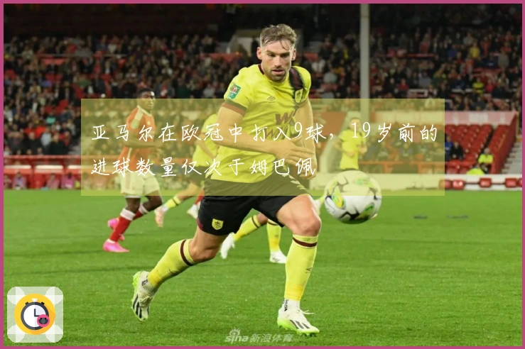 亚马尔在欧冠中打入9球，19岁前的进球数量仅次于姆巴佩