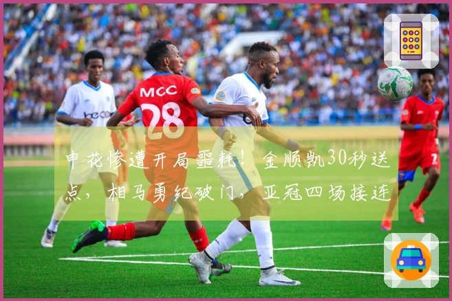 申花惨遭开局噩耗！金顺凯30秒送点，相马勇纪破门，亚冠四场接连失球