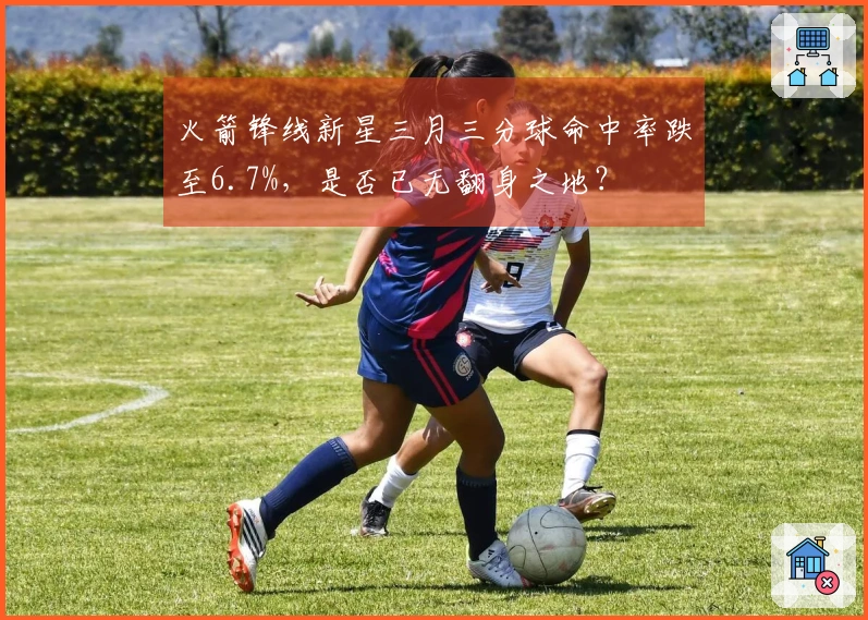 火箭锋线新星三月三分球命中率跌至6.7%，是否已无翻身之地？