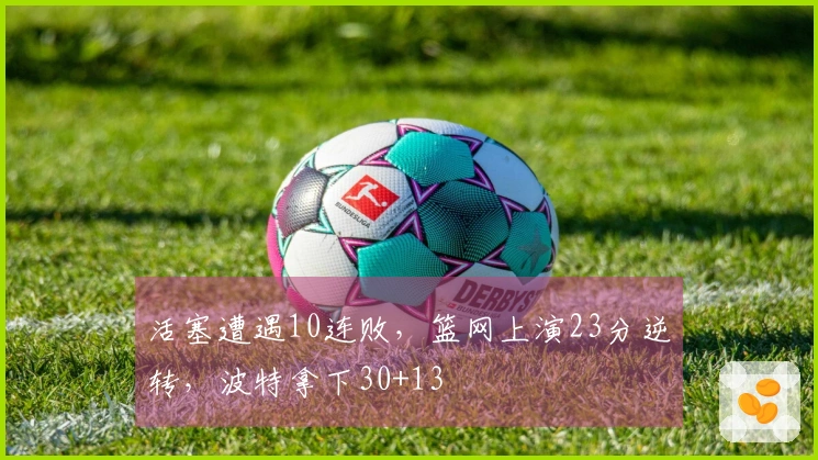 活塞遭遇10连败，篮网上演23分逆转，波特拿下30+13