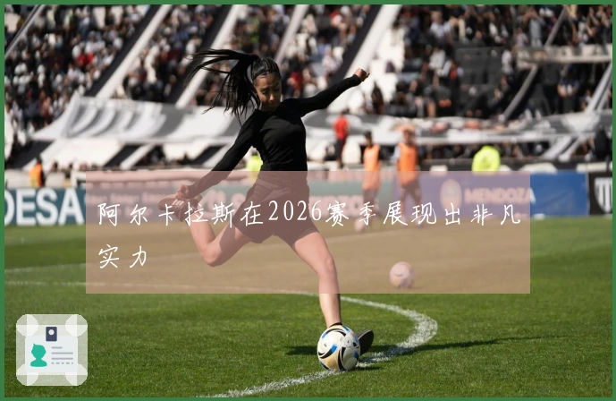 阿尔卡拉斯在2026赛季展现出非凡实力