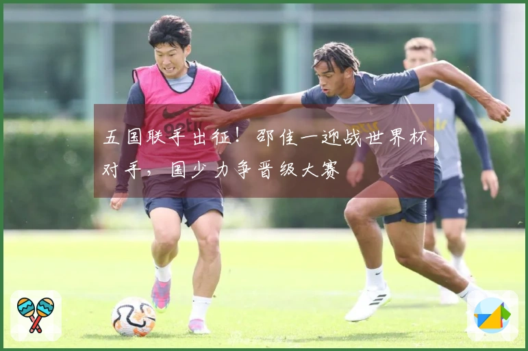 五国联手出征！邵佳一迎战世界杯对手，国少力争晋级大赛