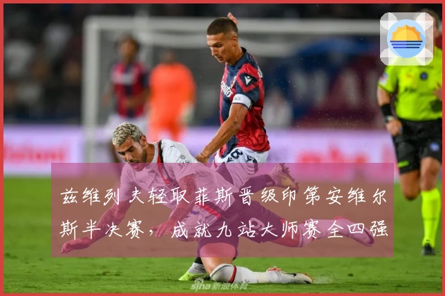 兹维列夫轻取菲斯晋级印第安维尔斯半决赛，成就九站大师赛全四强纪录