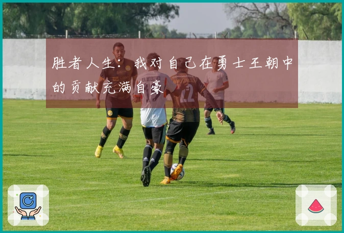 胜者人生：我对自己在勇士王朝中的贡献充满自豪