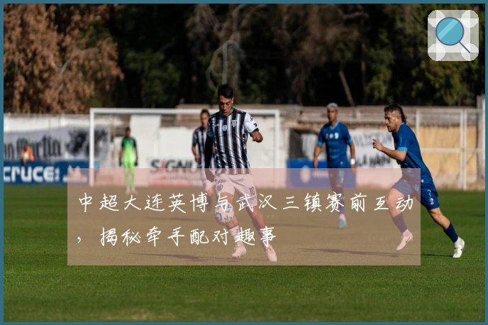中超大连英博与武汉三镇赛前互动，揭秘牵手配对趣事
