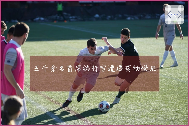 五千余名首席执行官遭遇药物侵犯